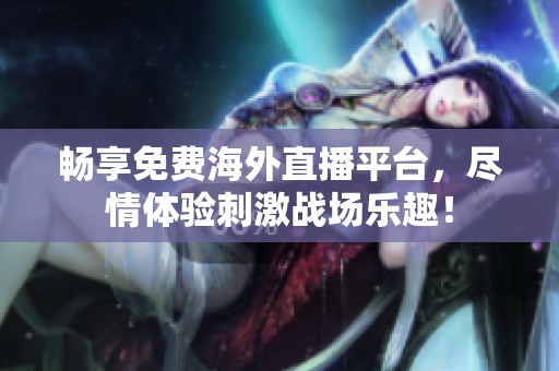 畅享免费海外直播平台，尽情体验刺激战场乐趣！