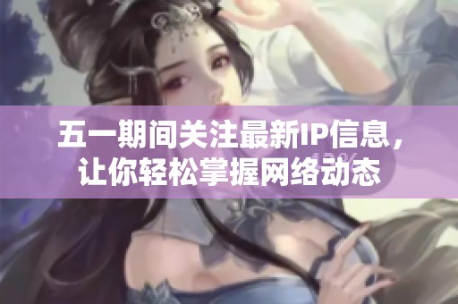 五一期间关注最新IP信息，让你轻松掌握网络动态