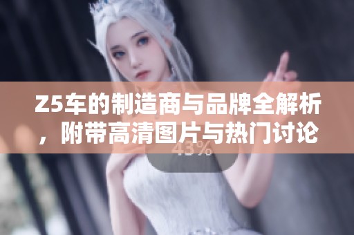 Z5车的制造商与品牌全解析，附带高清图片与热门讨论