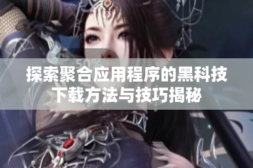 探索聚合应用程序的黑科技下载方法与技巧揭秘