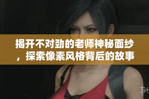 揭开不对劲的老师神秘面纱，探索像素风格背后的故事
