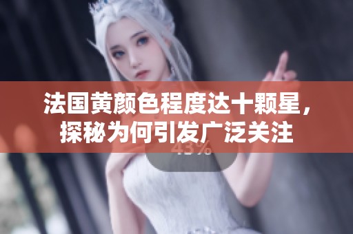 法国黄颜色程度达十颗星，探秘为何引发广泛关注