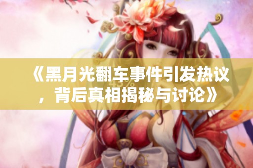 《黑月光翻车事件引发热议，背后真相揭秘与讨论》
