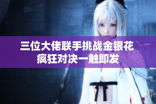 三位大佬联手挑战金银花 疯狂对决一触即发
