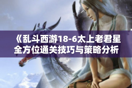 《乱斗西游18-6太上老君星全方位通关技巧与策略分析》