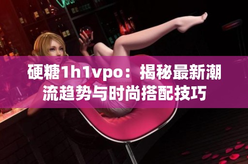 硬糖1h1vpo：揭秘最新潮流趋势与时尚搭配技巧