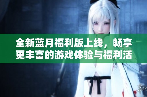 全新蓝月福利版上线，畅享更丰富的游戏体验与福利活动
