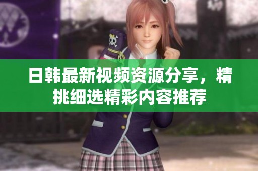 日韩最新视频资源分享，精挑细选精彩内容推荐