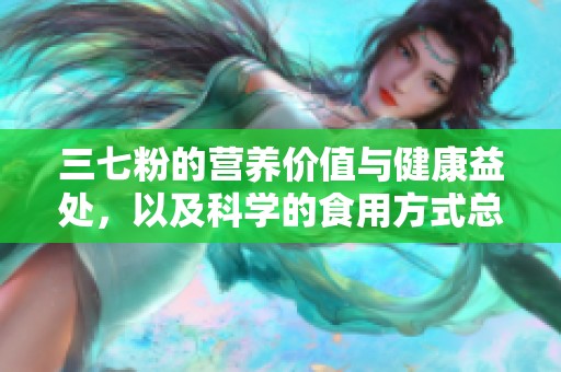 三七粉的营养价值与健康益处，以及科学的食用方式总结