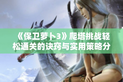 《保卫萝卜3》爬塔挑战轻松通关的诀窍与实用策略分享