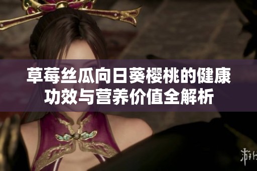 草莓丝瓜向日葵樱桃的健康功效与营养价值全解析