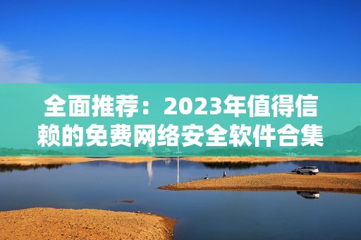 全面推荐：2023年值得信赖的免费网络安全软件合集