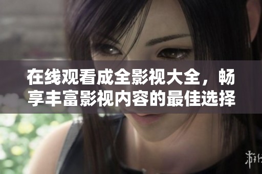 在线观看成全影视大全，畅享丰富影视内容的最佳选择