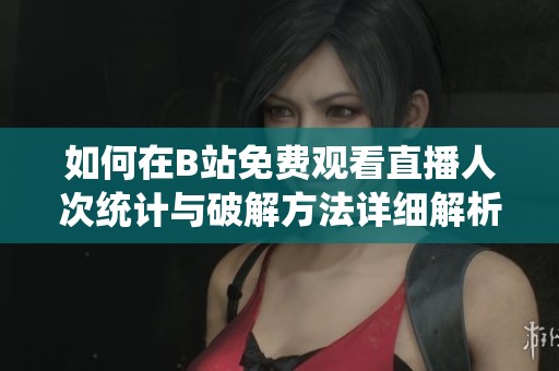 如何在B站免费观看直播人次统计与破解方法详细解析
