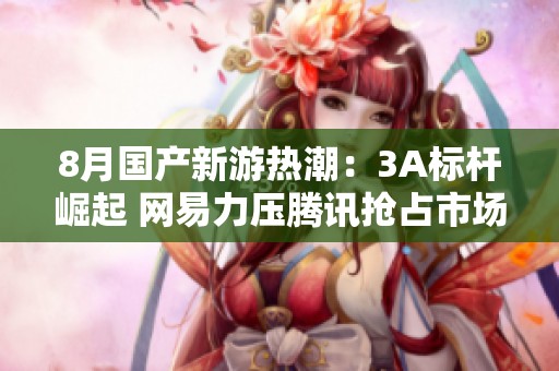 8月国产新游热潮：3A标杆崛起 网易力压腾讯抢占市场