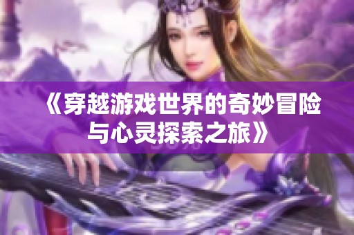 《穿越游戏世界的奇妙冒险与心灵探索之旅》