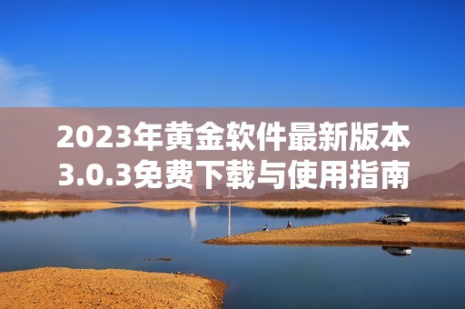 2023年黄金软件最新版本3.0.3免费下载与使用指南