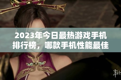 2023年今日最热游戏手机排行榜，哪款手机性能最佳？