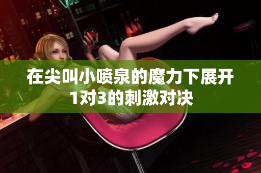 在尖叫小喷泉的魔力下展开1对3的刺激对决