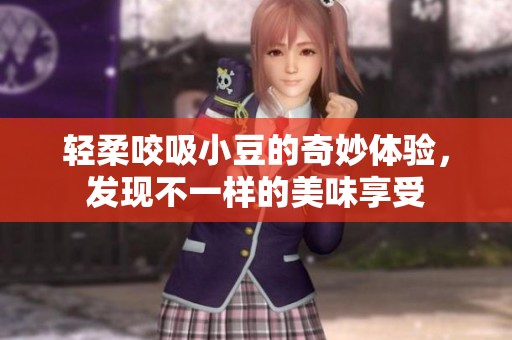 轻柔咬吸小豆的奇妙体验，发现不一样的美味享受