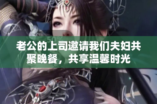 老公的上司邀请我们夫妇共聚晚餐，共享温馨时光