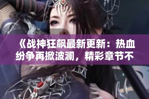 《战神狂飙最新更新：热血纷争再掀波澜，精彩章节不断》