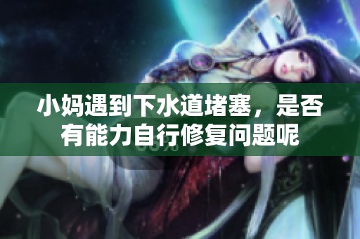 小妈遇到下水道堵塞，是否有能力自行修复问题呢