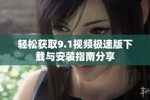 轻松获取9.1视频极速版下载与安装指南分享