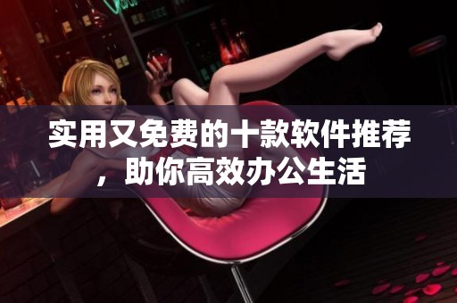 实用又免费的十款软件推荐，助你高效办公生活