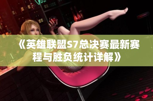 《英雄联盟S7总决赛最新赛程与胜负统计详解》