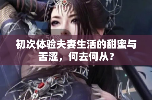 初次体验夫妻生活的甜蜜与苦涩，何去何从？