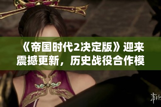 《帝国时代2决定版》迎来震撼更新，历史战役合作模式全新上线！