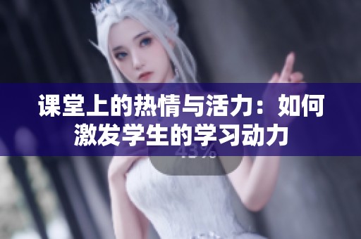 课堂上的热情与活力：如何激发学生的学习动力