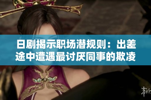 日剧揭示职场潜规则：出差途中遭遇最讨厌同事的欺凌