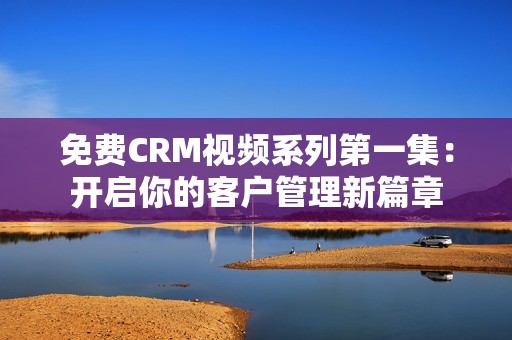 免费CRM视频系列第一集：开启你的客户管理新篇章