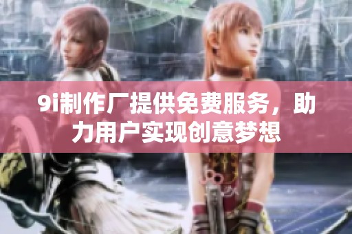 9i制作厂提供免费服务，助力用户实现创意梦想
