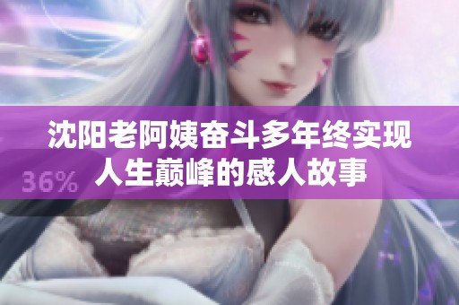 沈阳老阿姨奋斗多年终实现人生巅峰的感人故事