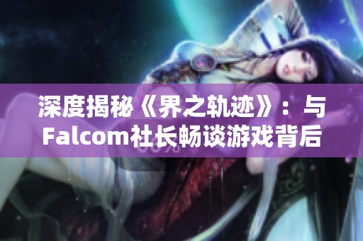 深度揭秘《界之轨迹》：与Falcom社长畅谈游戏背后的秘密与宇宙观