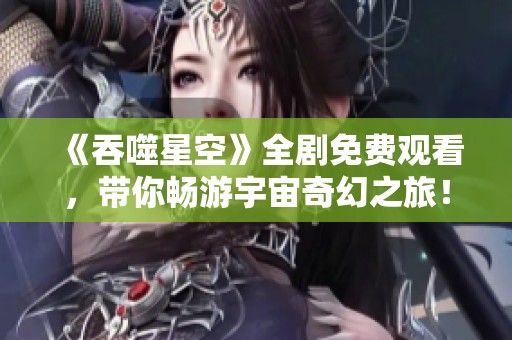 《吞噬星空》全剧免费观看，带你畅游宇宙奇幻之旅！