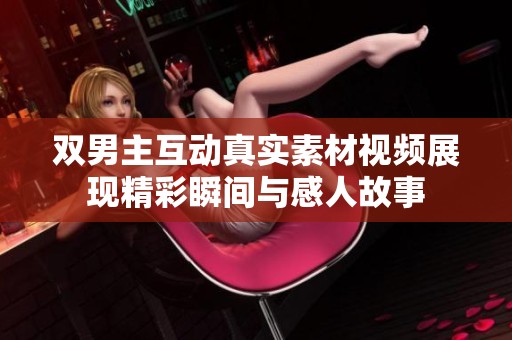 双男主互动真实素材视频展现精彩瞬间与感人故事