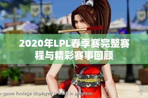 2020年LPL春季赛完整赛程与精彩赛事回顾