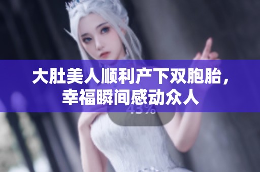 大肚美人顺利产下双胞胎，幸福瞬间感动众人