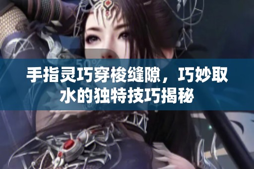手指灵巧穿梭缝隙，巧妙取水的独特技巧揭秘