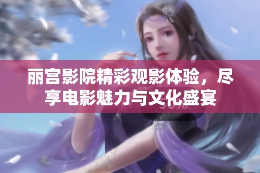 丽宫影院精彩观影体验，尽享电影魅力与文化盛宴