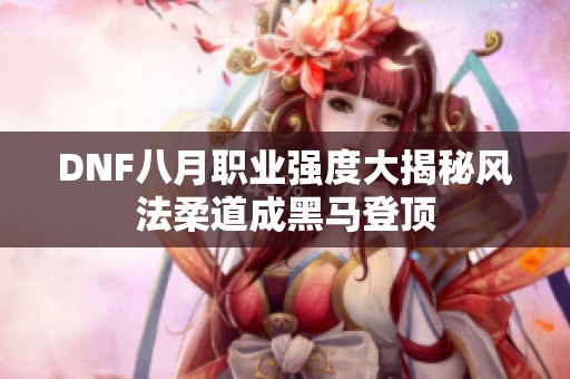 DNF八月职业强度大揭秘风法柔道成黑马登顶