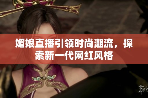 媚娘直播引领时尚潮流，探索新一代网红风格