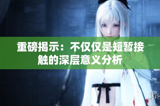重磅揭示：不仅仅是短暂接触的深层意义分析