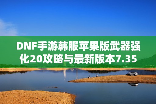 DNF手游韩服苹果版武器强化20攻略与最新版本7.35解析
