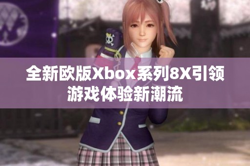全新欧版Xbox系列8X引领游戏体验新潮流