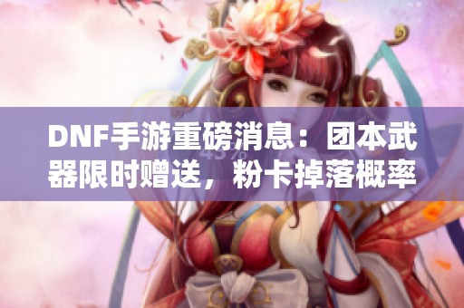 DNF手游重磅消息：团本武器限时赠送，粉卡掉落概率加倍